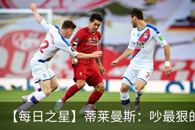 【每日之星】蒂莱曼斯：吵最狠的架进最绝的球 从内讧主角到球队英雄