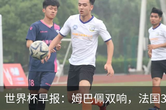 世界杯早报：姆巴佩双响，法国3-1塞内加尔