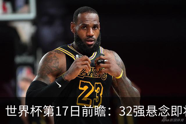 世界杯第17日前瞻：32强悬念即将全部揭晓 39岁超巨争创神迹