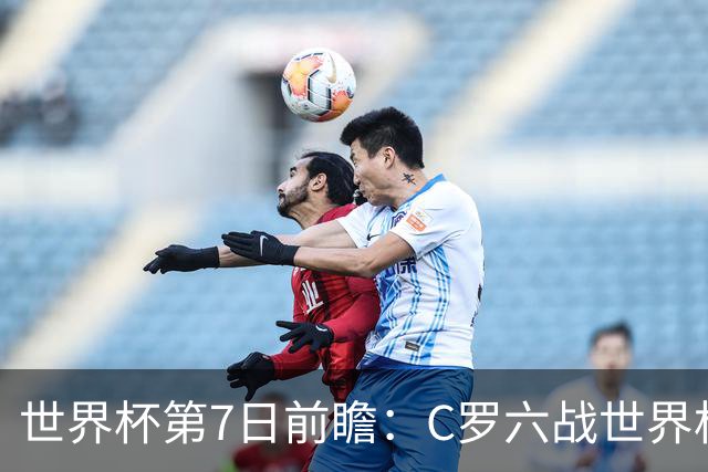 世界杯第7日前瞻：C罗六战世界杯冲纪录 英克对决焦点战