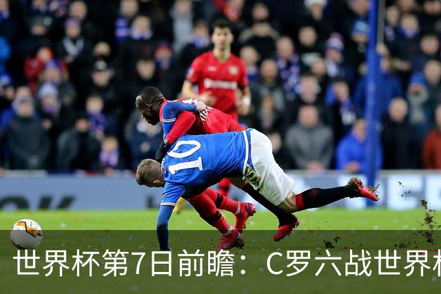 世界杯第7日前瞻：C罗六战世界杯冲纪录 英克对决焦点战