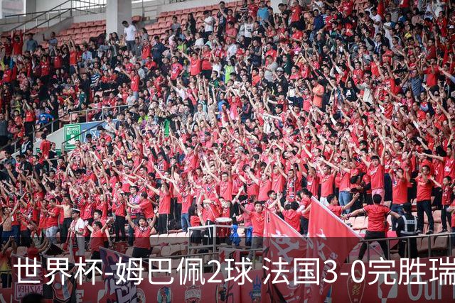 世界杯-姆巴佩2球 法国3-0完胜瑞典将战巴拉圭