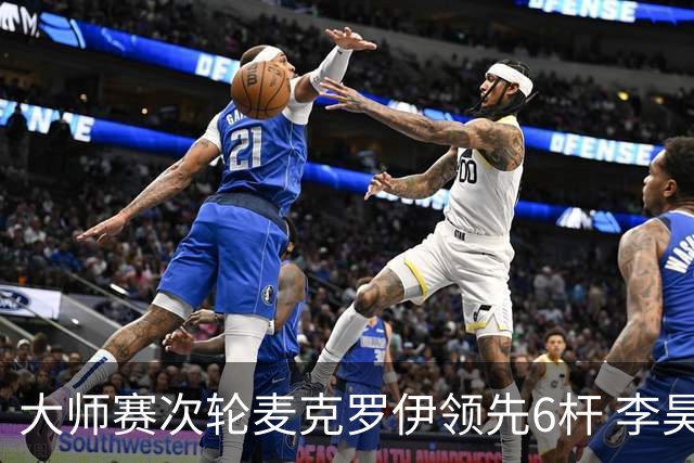 大师赛次轮麦克罗伊领先6杆 李昊桐带病轰4连鸟T7