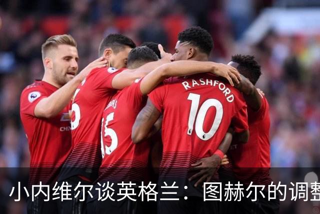 小内维尔谈英格兰：图赫尔的调整很出色 任何言语都形容不了凯恩