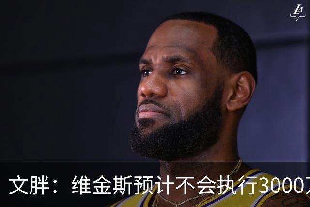 文胖：维金斯预计不会执行3000万球员选项 热火会用长约换他降薪