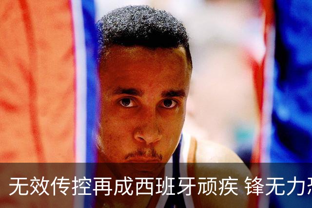 无效传控再成西班牙顽疾 锋无力恐成斗牛士致命短板