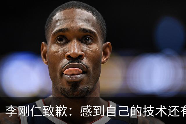 李刚仁致歉：感到自己的技术还有所欠缺 祈祷接下来两三天有好运