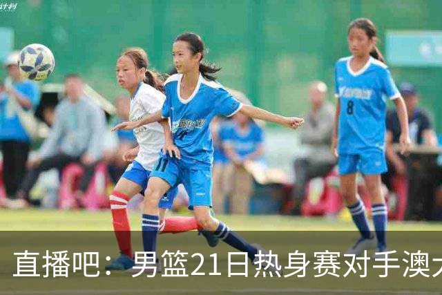 直播吧：男篮21日热身赛对手澳大利亚阵容多是年轻人 超新星在列