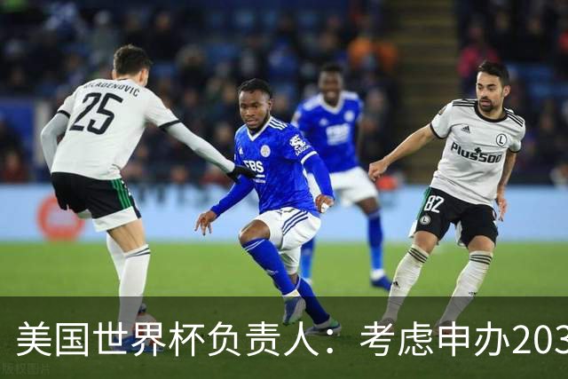美国世界杯负责人：考虑申办2038年世界杯 我们办花的钱少很多