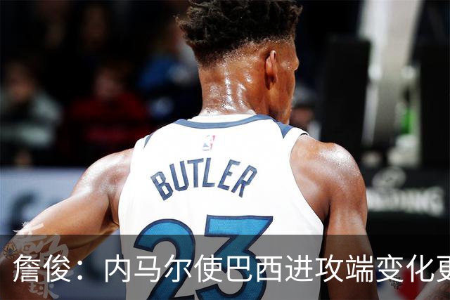 詹俊：内马尔使巴西进攻端变化更多 巴西进攻端是无解一般的存在