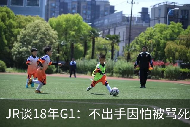 JR谈18年G1：不出手因怕被骂死 老詹拿钱多该他投 他到现在还生气