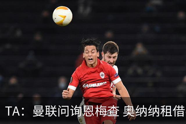 TA：曼联问询恩梅查 奥纳纳租借不含买断条款对方承担部分薪水